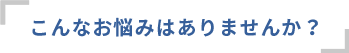 こんなお悩みありませんか?